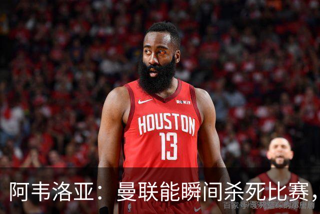 阿韦洛亚：曼联能瞬间杀死比赛，拉什福德库尼亚B费等都喜欢前插